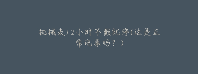 機(jī)械表12小時(shí)不戴就停(這是正?，F(xiàn)象嗎？)