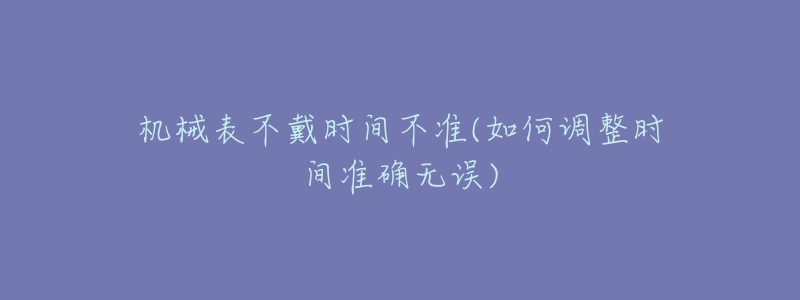 機械表不戴時間不準(如何調整時間準確無誤)