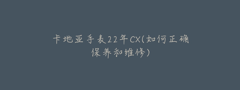 卡地亞手表22年CX(如何正確保養(yǎng)和維修)