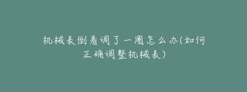 機(jī)械表倒著調(diào)了一圈怎么辦(如何正確調(diào)整機(jī)械表)