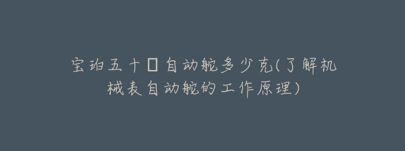 寶珀五十?自動舵多少克(了解機(jī)械表自動舵的工作原理)