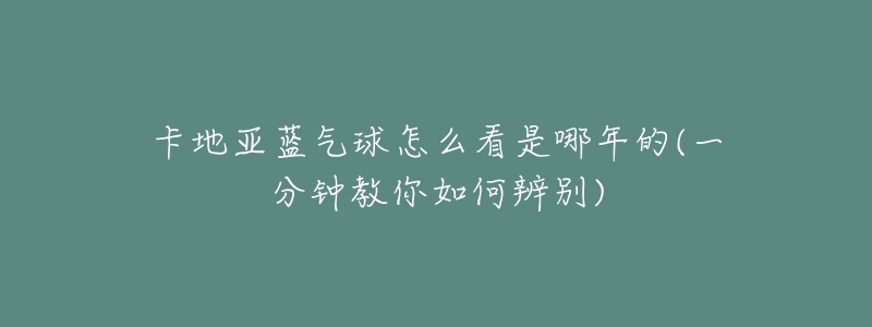 卡地亞藍(lán)氣球怎么看是哪年的(一分鐘教你如何辨別)