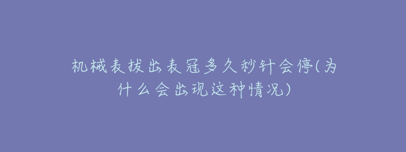 機械表拔出表冠多久秒針會停(為什么會出現這種情況)