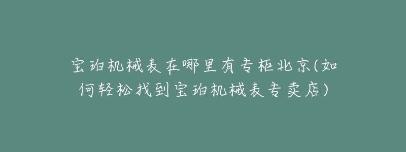 寶珀機械表在哪里有專柜北京(如何輕松找到寶珀機械表專賣店)