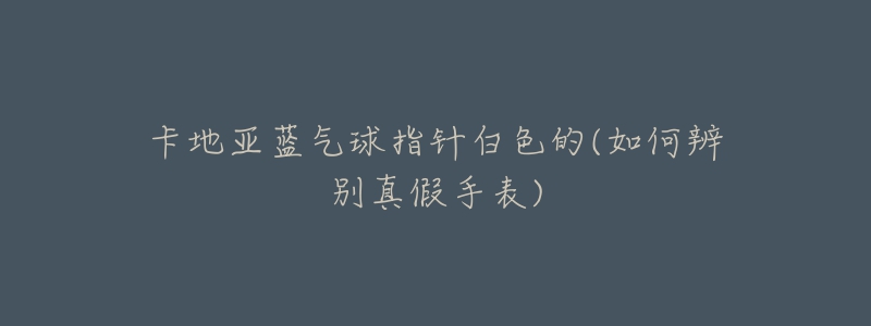 卡地亞藍(lán)氣球指針白色的(如何辨別真假手表)