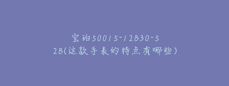 寶珀50015-12B30-52B(這款手表的特點(diǎn)有哪些)