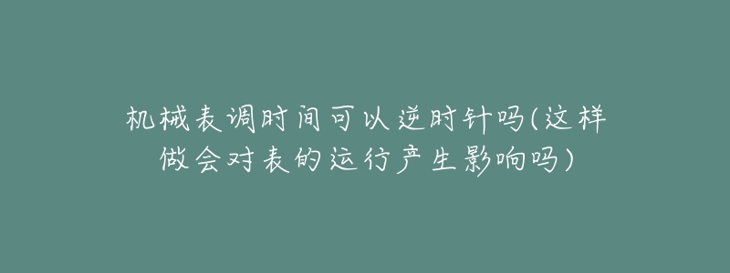 機(jī)械表調(diào)時(shí)間可以逆時(shí)針嗎(這樣做會(huì)對(duì)表的運(yùn)行產(chǎn)生影響嗎)