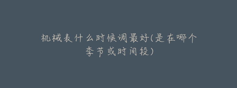 機(jī)械表什么時(shí)候調(diào)最好(是在哪個(gè)季節(jié)或時(shí)間段)