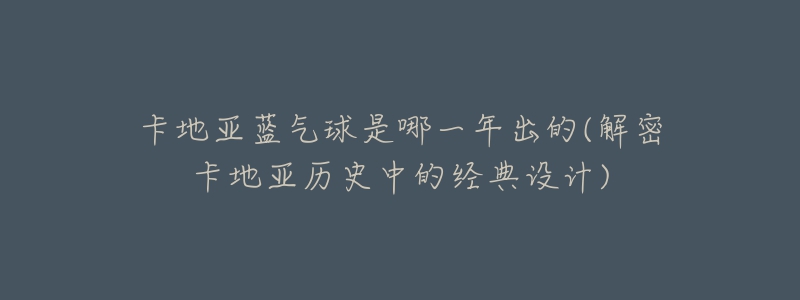 卡地亞藍(lán)氣球是哪一年出的(解密卡地亞歷史中的經(jīng)典設(shè)計)