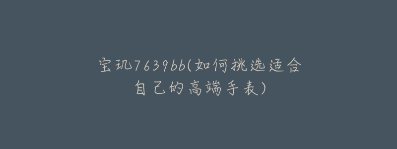 寶璣7639bb(如何挑選適合自己的高端手表)