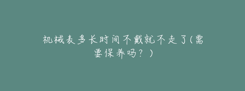 機(jī)械表多長時間不戴就不走了(需要保養(yǎng)嗎？)