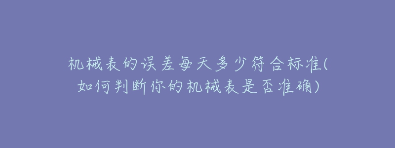 機械表的誤差每天多少符合標(biāo)準(zhǔn)(如何判斷你的機械表是否準(zhǔn)確)