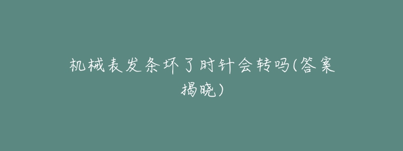 機(jī)械表發(fā)條壞了時(shí)針會轉(zhuǎn)嗎(答案揭曉)