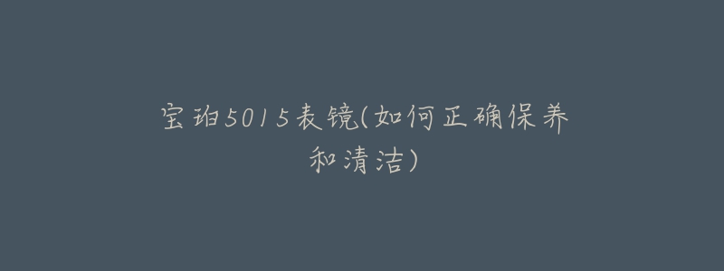 寶珀5015表鏡(如何正確保養(yǎng)和清潔)