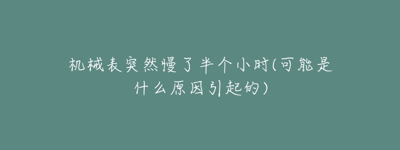 機械表突然慢了半個小時(可能是什么原因引起的)