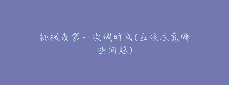 機(jī)械表第一次調(diào)時(shí)間(應(yīng)該注意哪些問題)