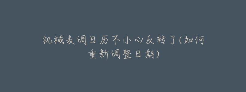 機械表調(diào)日歷不小心反轉(zhuǎn)了(如何重新調(diào)整日期)