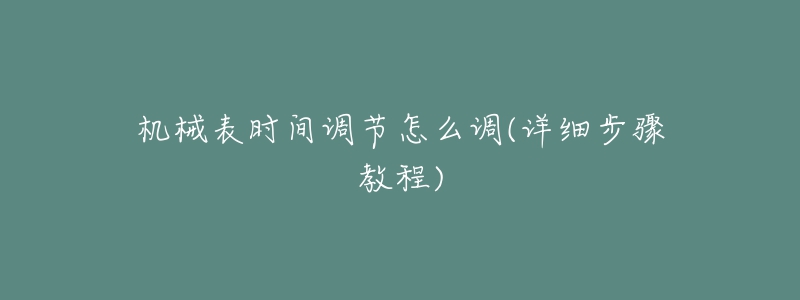 機(jī)械表時(shí)間調(diào)節(jié)怎么調(diào)(詳細(xì)步驟教程)