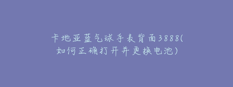 卡地亞藍(lán)氣球手表背面3888(如何正確打開并更換電池)