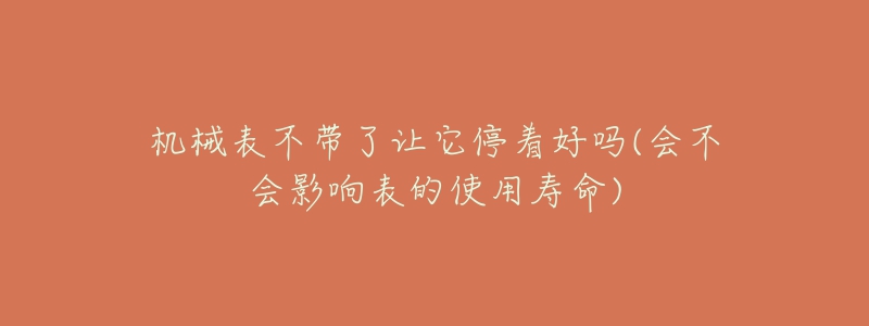 機(jī)械表不帶了讓它停著好嗎(會(huì)不會(huì)影響表的使用壽命)