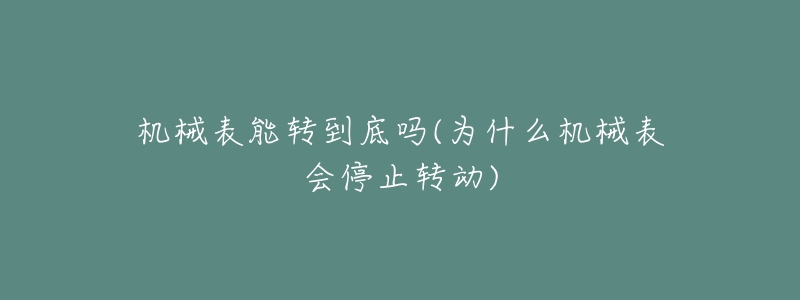 機(jī)械表能轉(zhuǎn)到底嗎(為什么機(jī)械表會停止轉(zhuǎn)動)