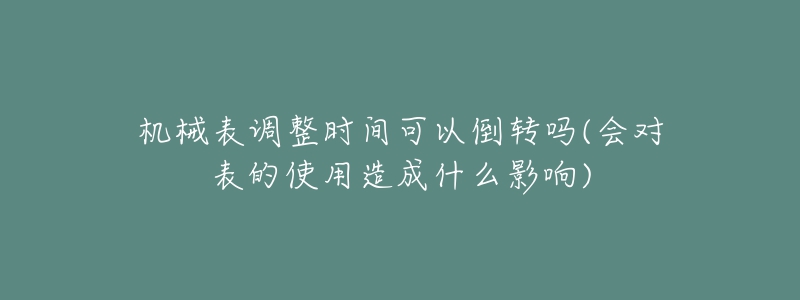 機械表調(diào)整時間可以倒轉(zhuǎn)嗎(會對表的使用造成什么影響)