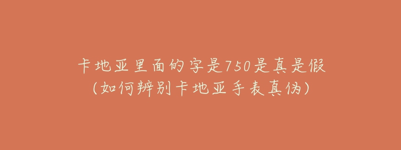 卡地亞里面的字是750是真是假(如何辨別卡地亞手表真?zhèn)?