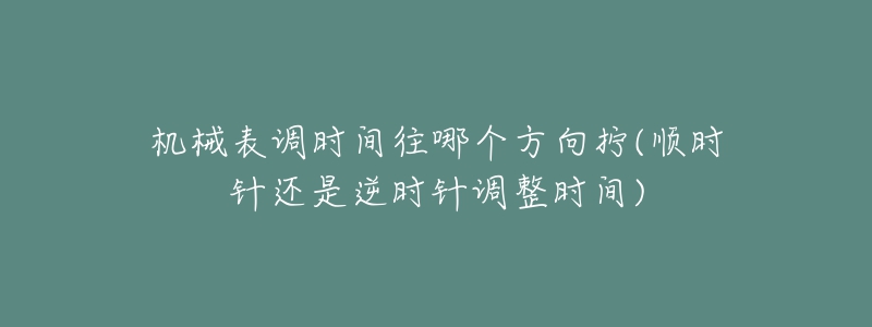 機(jī)械表調(diào)時(shí)間往哪個(gè)方向擰(順時(shí)針還是逆時(shí)針調(diào)整時(shí)間)