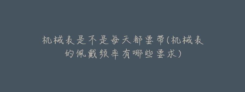 機械表是不是每天都要帶(機械表的佩戴頻率有哪些要求)