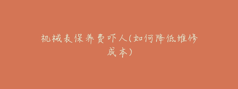 機(jī)械表保養(yǎng)費(fèi)嚇人(如何降低維修成本)