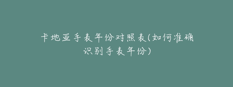 卡地亞手表年份對照表(如何準(zhǔn)確識別手表年份)