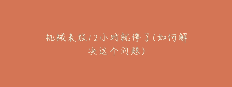 機(jī)械表放12小時(shí)就停了(如何解決這個(gè)問題)