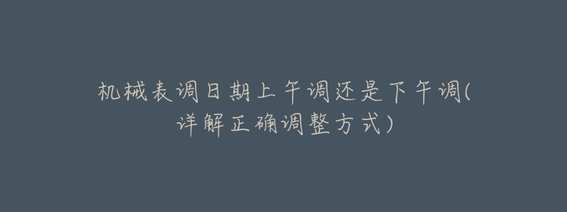 機(jī)械表調(diào)日期上午調(diào)還是下午調(diào)(詳解正確調(diào)整方式)