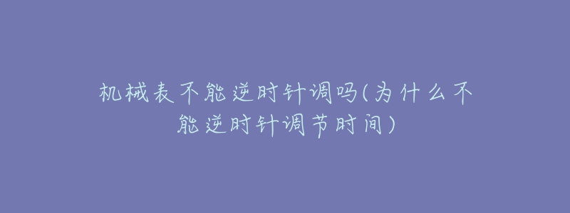 機(jī)械表不能逆時(shí)針調(diào)嗎(為什么不能逆時(shí)針調(diào)節(jié)時(shí)間)