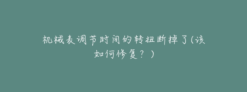 機(jī)械表調(diào)節(jié)時(shí)間的轉(zhuǎn)扭斷掉了(該如何修復(fù)？)