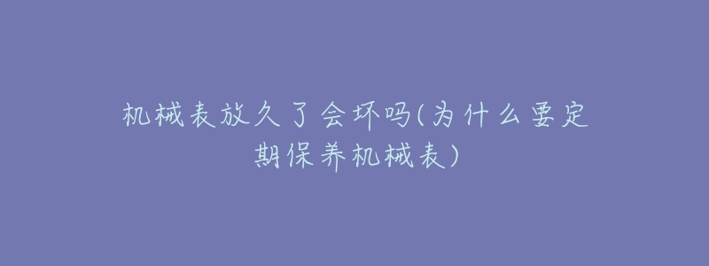 機(jī)械表放久了會(huì)壞嗎(為什么要定期保養(yǎng)機(jī)械表)