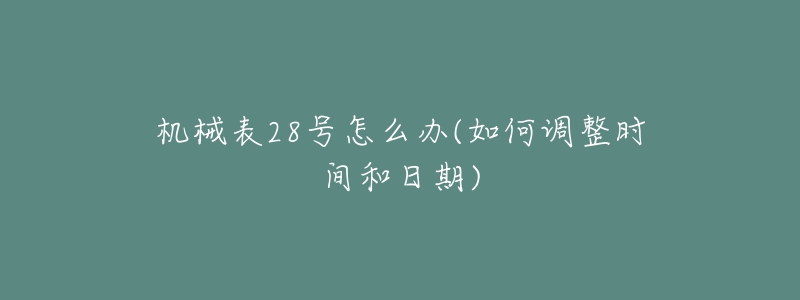 機(jī)械表28號(hào)怎么辦(如何調(diào)整時(shí)間和日期)