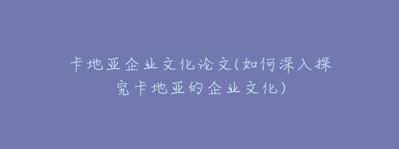 卡地亞企業(yè)文化論文(如何深入探究卡地亞的企業(yè)文化)