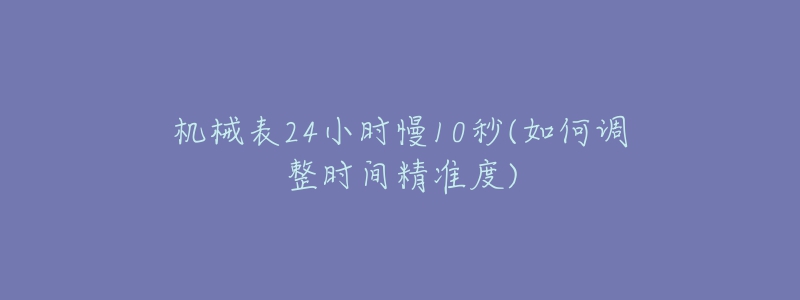 機(jī)械表24小時慢10秒(如何調(diào)整時間精準(zhǔn)度)