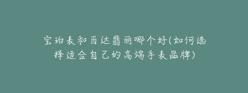 寶珀表和百達(dá)翡麗哪個(gè)好(如何選擇適合自己的高端手表品牌)