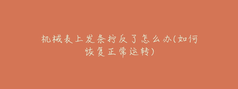 機(jī)械表上發(fā)條擰反了怎么辦(如何恢復(fù)正常運(yùn)轉(zhuǎn))