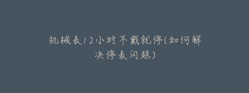 機(jī)械表12小時(shí)不戴就停(如何解決停表問題)