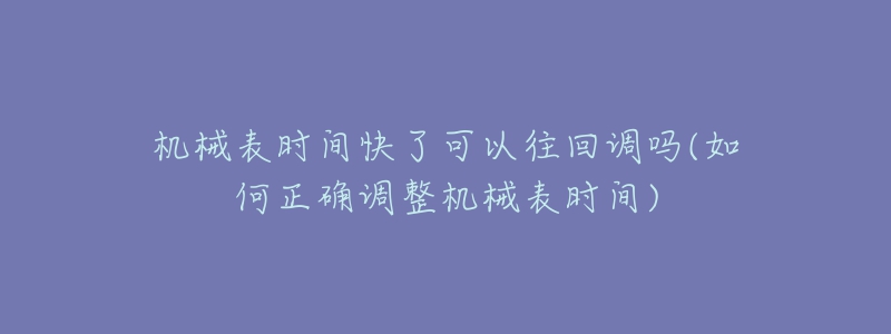 機(jī)械表時(shí)間快了可以往回調(diào)嗎(如何正確調(diào)整機(jī)械表時(shí)間)