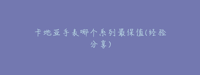 卡地亞手表哪個(gè)系列最保值(經(jīng)驗(yàn)分享)