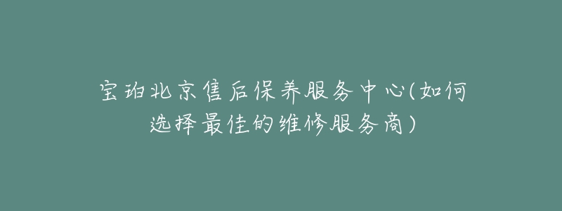 寶珀北京售后保養(yǎng)服務(wù)中心(如何選擇最佳的維修服務(wù)商)