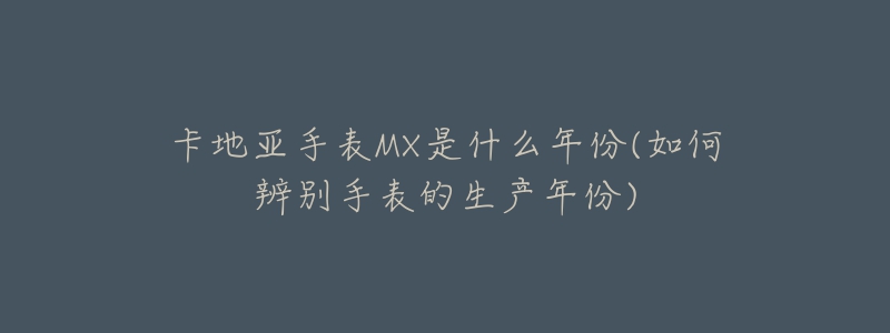 卡地亞手表MX是什么年份(如何辨別手表的生產(chǎn)年份)