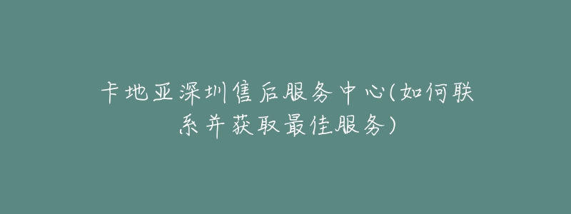 卡地亞深圳售后服務中心(如何聯(lián)系并獲取最佳服務)