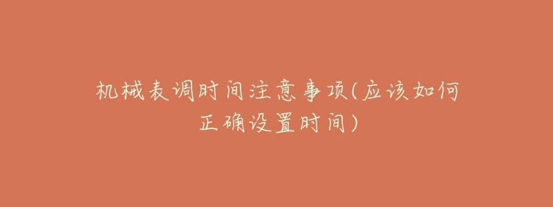 機(jī)械表調(diào)時(shí)間注意事項(xiàng)(應(yīng)該如何正確設(shè)置時(shí)間)