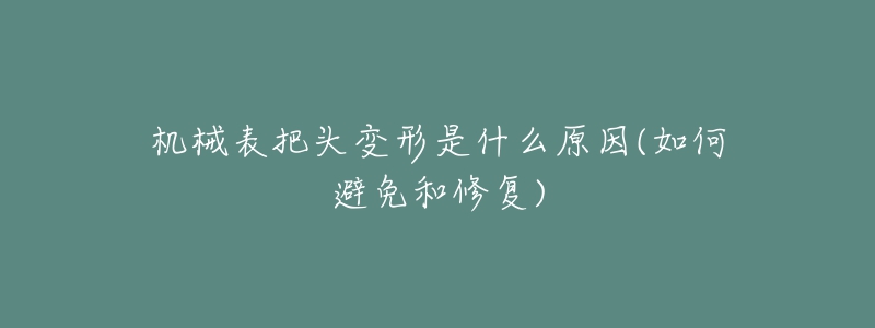 機械表把頭變形是什么原因(如何避免和修復(fù))