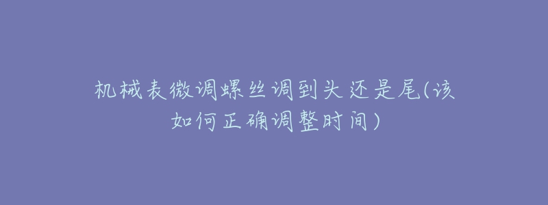 機(jī)械表微調(diào)螺絲調(diào)到頭還是尾(該如何正確調(diào)整時間)